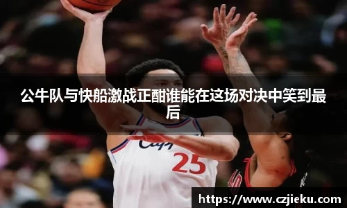 公牛队与快船激战正酣谁能在这场对决中笑到最后